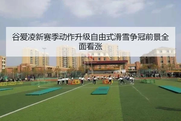 谷爱凌新赛季动作升级自由式滑雪争冠前景全面看涨